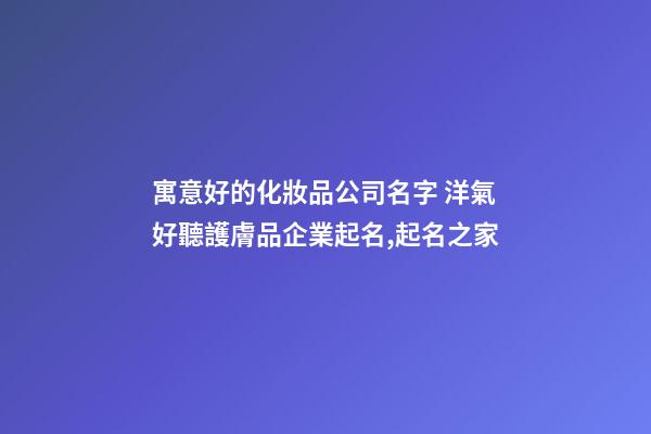 寓意好的化妝品公司名字 洋氣好聽護膚品企業起名,起名之家-第1張-公司起名-玄機派